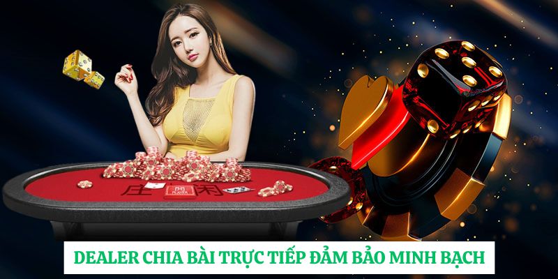 Dealer chia bài trực tiếp đảm bảo minh bạch